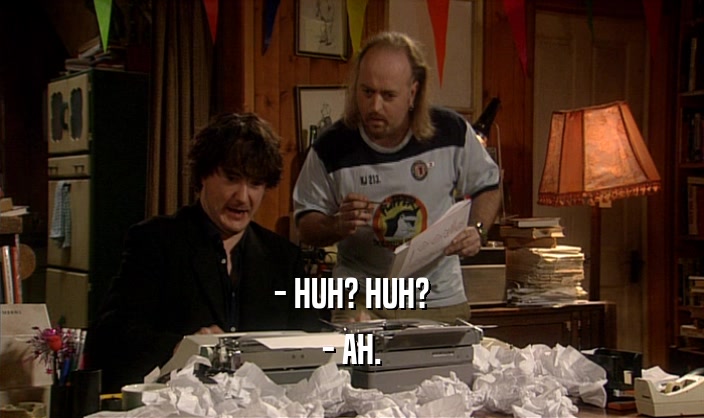 - HUH? HUH? - AH. 