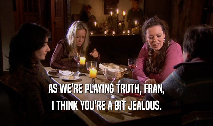 AS WE'RE PLAYING TRUTH, FRAN,
 I THINK YOU'RE A BIT JEALOUS.
 