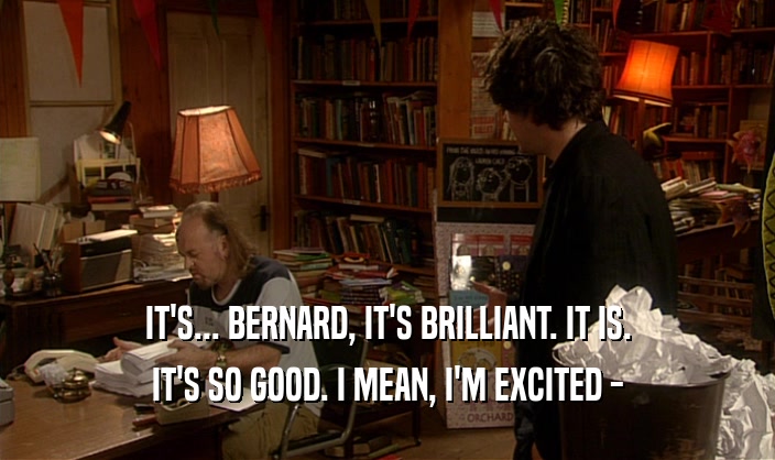 IT'S... BERNARD, IT'S BRILLIANT. IT IS. IT'S SO GOOD. I MEAN, I'M EXCITED - 