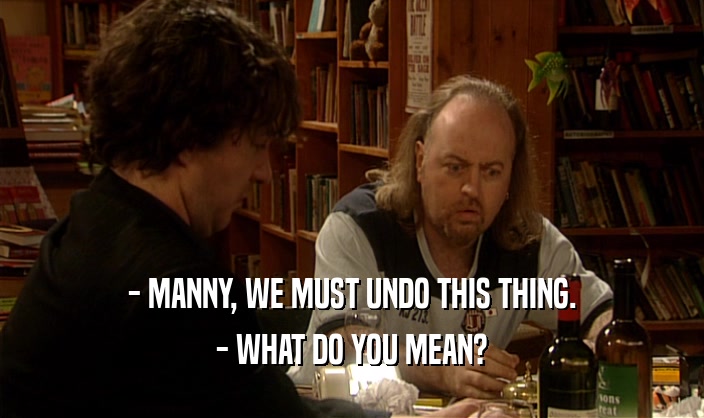- MANNY, WE MUST UNDO THIS THING. - WHAT DO YOU MEAN? 