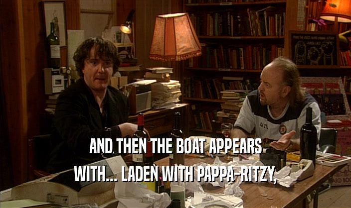 AND THEN THE BOAT APPEARS
 WITH... LADEN WITH PAPPA-RITZY,
 