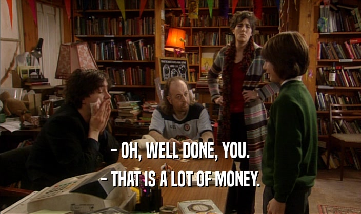 - OH, WELL DONE, YOU. - THAT IS A LOT OF MONEY. 