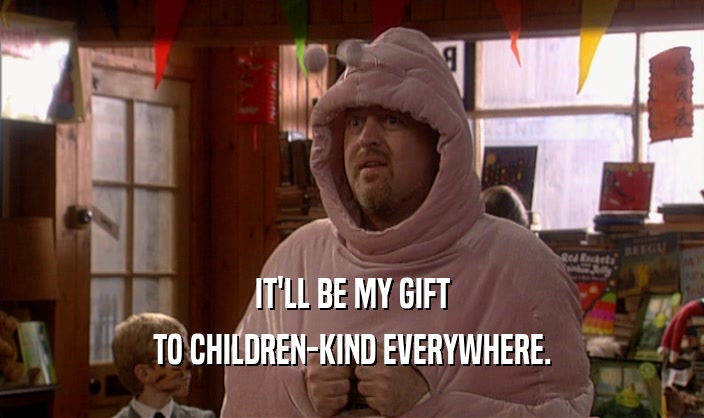 IT'LL BE MY GIFT TO CHILDREN-KIND EVERYWHERE. 