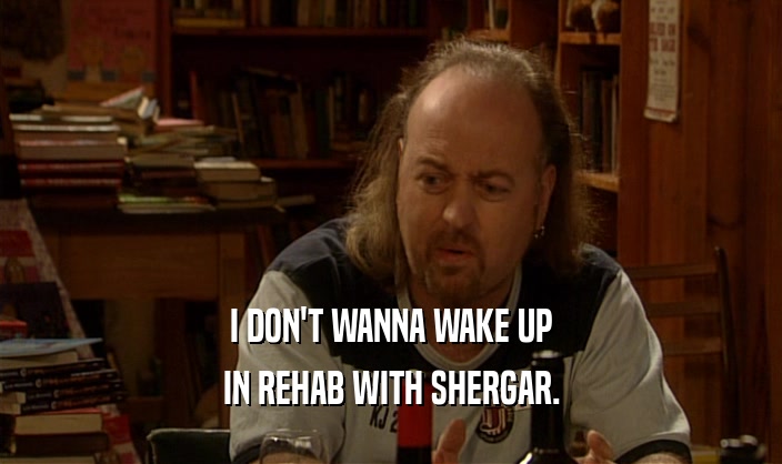 I DON'T WANNA WAKE UP
 IN REHAB WITH SHERGAR.
 