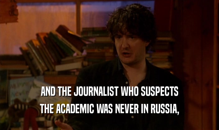 AND THE JOURNALIST WHO SUSPECTS THE ACADEMIC WAS NEVER IN RUSSIA, 