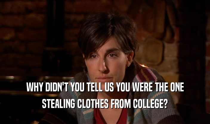 WHY DIDN'T YOU TELL US YOU WERE THE ONE
 STEALING CLOTHES FROM COLLEGE?
 