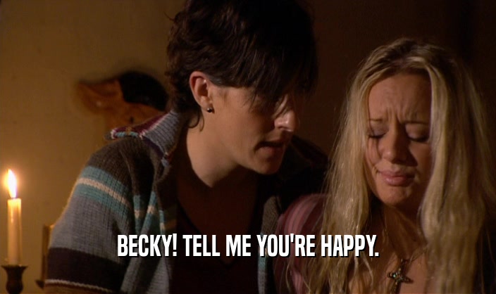 BECKY! TELL ME YOU'RE HAPPY.
  