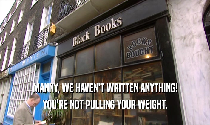 MANNY, WE HAVEN'T WRITTEN ANYTHING! YOU'RE NOT PULLING YOUR WEIGHT. 