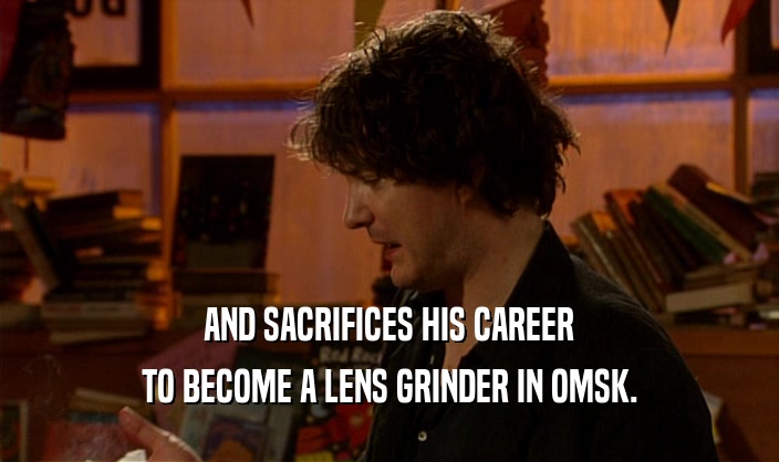 AND SACRIFICES HIS CAREER TO BECOME A LENS GRINDER IN OMSK. 
