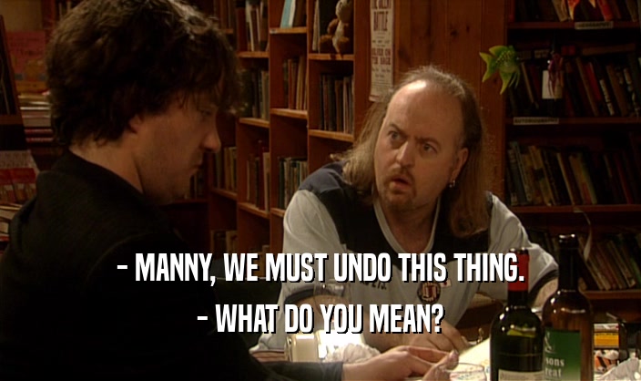 - MANNY, WE MUST UNDO THIS THING. - WHAT DO YOU MEAN? 