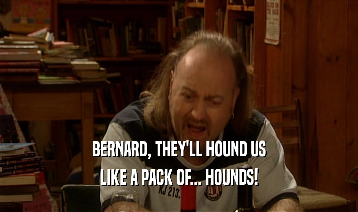 BERNARD, THEY'LL HOUND US
 LIKE A PACK OF... HOUNDS!
 
