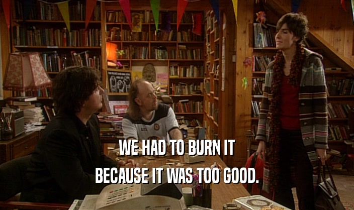 WE HAD TO BURN IT BECAUSE IT WAS TOO GOOD. 