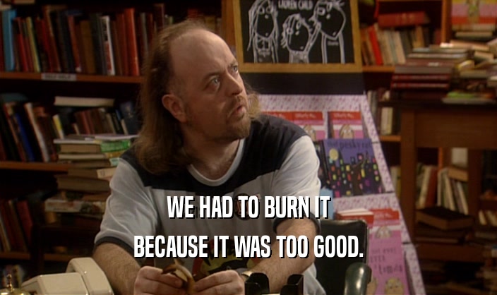 WE HAD TO BURN IT BECAUSE IT WAS TOO GOOD. 
