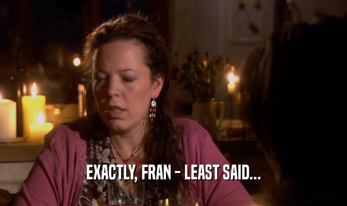 EXACTLY, FRAN - LEAST SAID...  