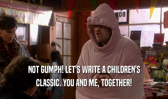 NOT GUMPH! LET'S WRITE A CHILDREN'S
 CLASSIC. YOU AND ME, TOGETHER!
 