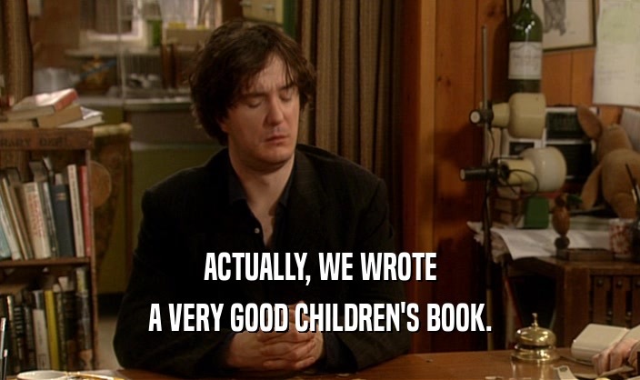 ACTUALLY, WE WROTE A VERY GOOD CHILDREN'S BOOK. 
