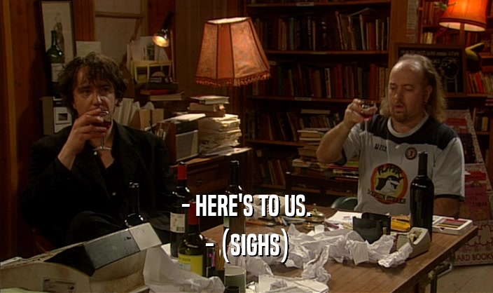 - HERE'S TO US. - (SIGHS) 