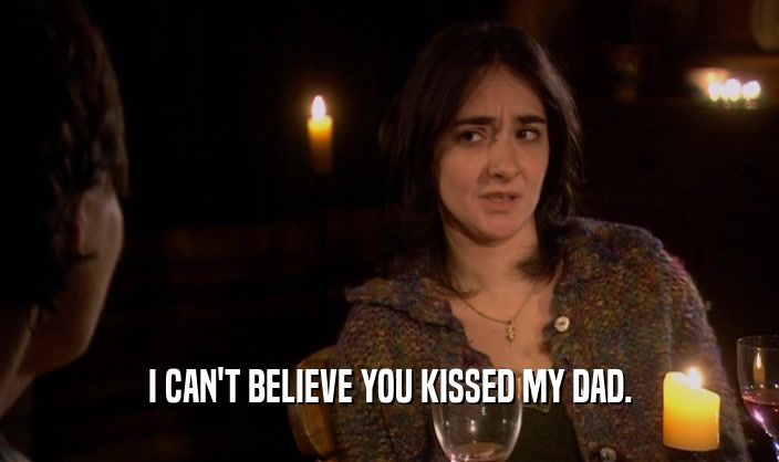 I CAN'T BELIEVE YOU KISSED MY DAD.
  