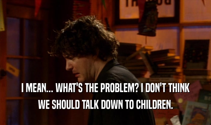I MEAN... WHAT'S THE PROBLEM? I DON'T THINK WE SHOULD TALK DOWN TO CHILDREN. 