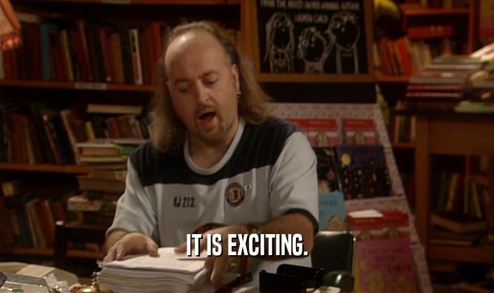 IT IS EXCITING.  
