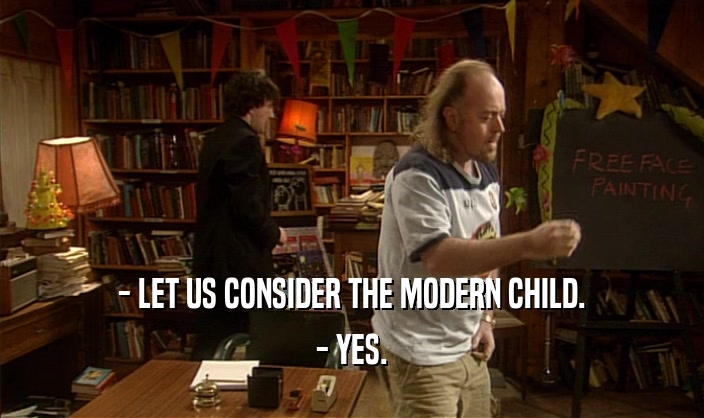 - LET US CONSIDER THE MODERN CHILD.
 - YES.
 