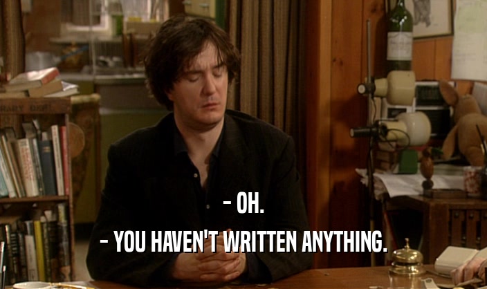 - OH.
 - YOU HAVEN'T WRITTEN ANYTHING.
 
