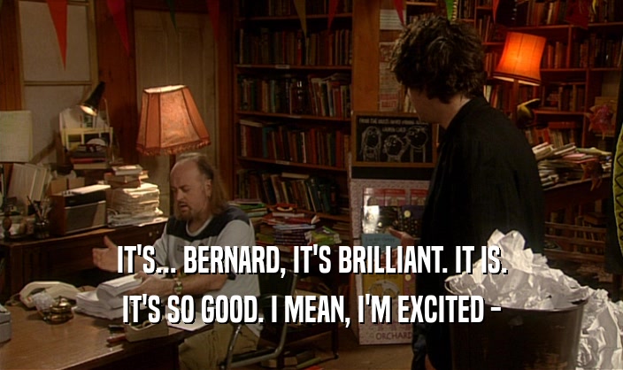 IT'S... BERNARD, IT'S BRILLIANT. IT IS. IT'S SO GOOD. I MEAN, I'M EXCITED - 