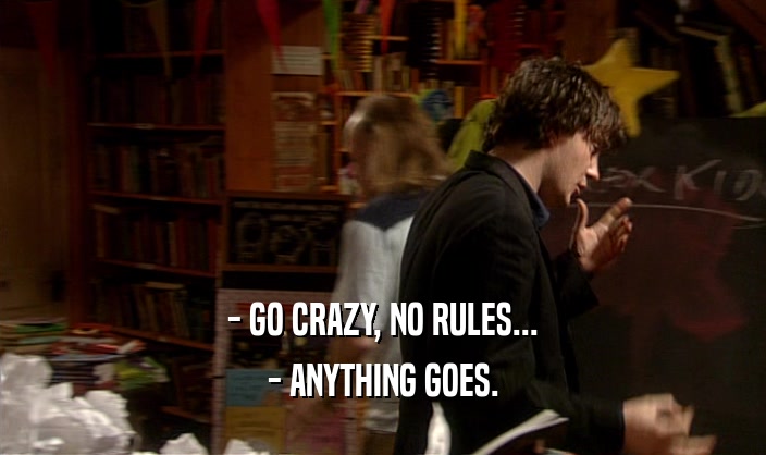 - GO CRAZY, NO RULES...
 - ANYTHING GOES.
 