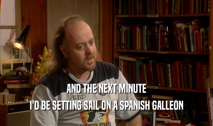 AND THE NEXT MINUTE I'D BE SETTING SAIL ON A SPANISH GALLEON 