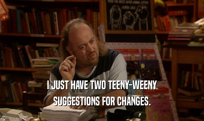 I JUST HAVE TWO TEENY-WEENY SUGGESTIONS FOR CHANGES. 