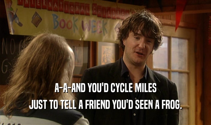 A-A-AND YOU'D CYCLE MILES
 JUST TO TELL A FRIEND YOU'D SEEN A FROG.
 