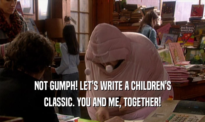 NOT GUMPH! LET'S WRITE A CHILDREN'S
 CLASSIC. YOU AND ME, TOGETHER!
 