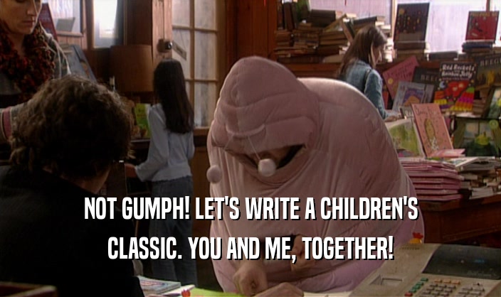 NOT GUMPH! LET'S WRITE A CHILDREN'S CLASSIC. YOU AND ME, TOGETHER! 