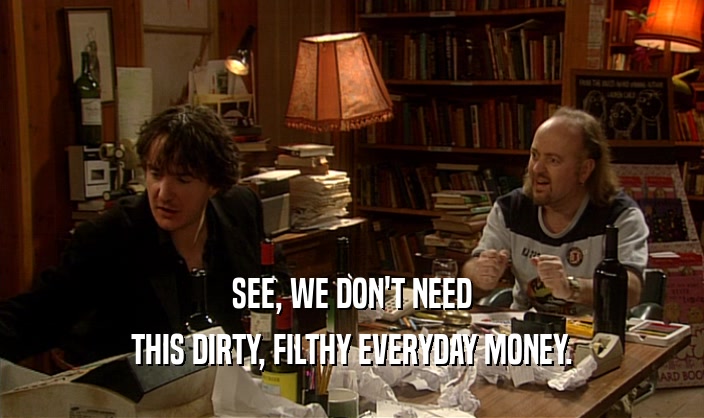 SEE, WE DON'T NEED THIS DIRTY, FILTHY EVERYDAY MONEY. 