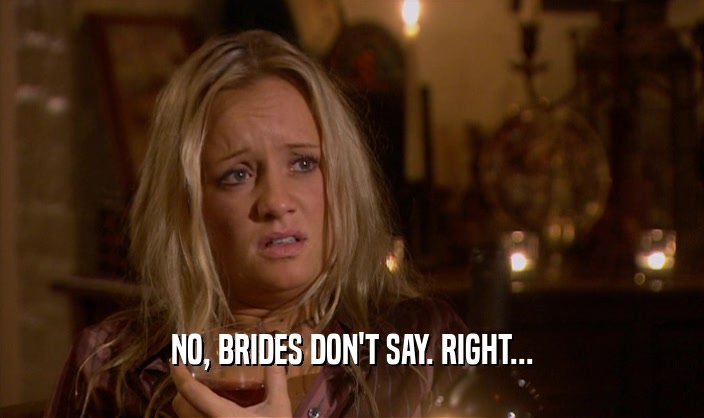 NO, BRIDES DON'T SAY. RIGHT...
  