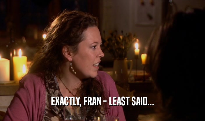 EXACTLY, FRAN - LEAST SAID...  