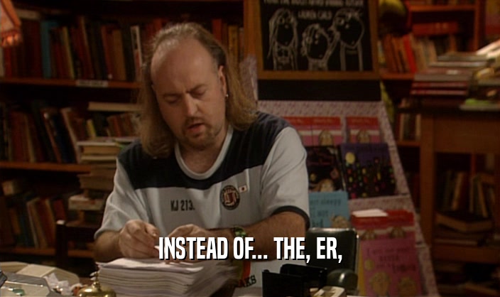 INSTEAD OF... THE, ER,  