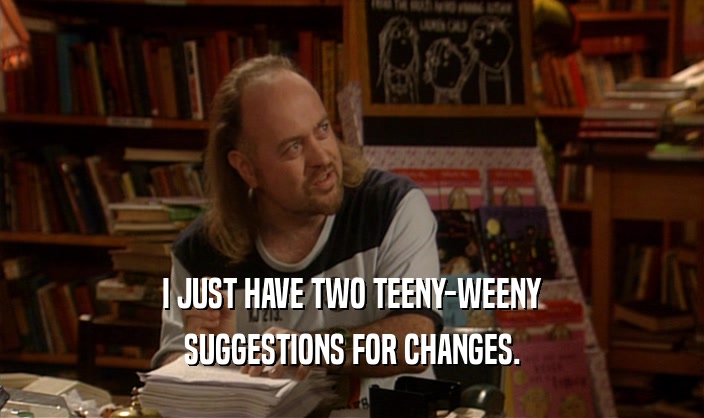 I JUST HAVE TWO TEENY-WEENY SUGGESTIONS FOR CHANGES. 