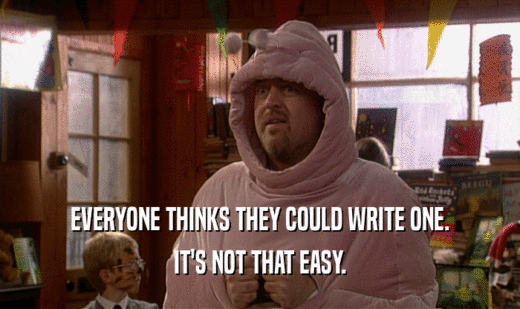 EVERYONE THINKS THEY COULD WRITE ONE. IT'S NOT THAT EASY. 