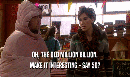 OH, THE OLD MILLION BILLION.
 MAKE IT INTERESTING - SAY 50?
 