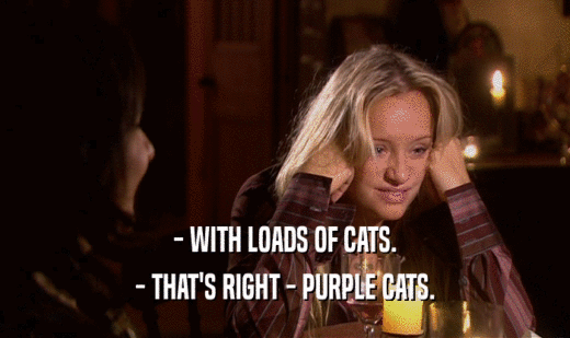 - WITH LOADS OF CATS.
 - THAT'S RIGHT - PURPLE CATS.
 