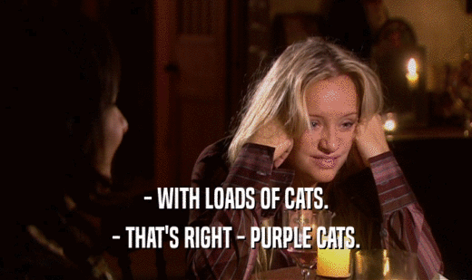 - WITH LOADS OF CATS. - THAT'S RIGHT - PURPLE CATS. 