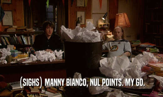 (SIGHS) MANNY BIANCO, NUL POINTS. MY GO.  