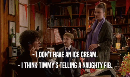 - I DON'T HAVE AN ICE CREAM.
 - I THINK TIMMY'S TELLING A NAUGHTY FIB.
 