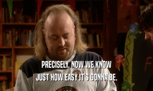 PRECISELY. NOW WE KNOW JUST HOW EASY IT'S GONNA BE. 