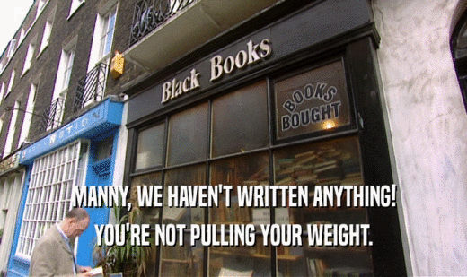 MANNY, WE HAVEN'T WRITTEN ANYTHING! YOU'RE NOT PULLING YOUR WEIGHT. 