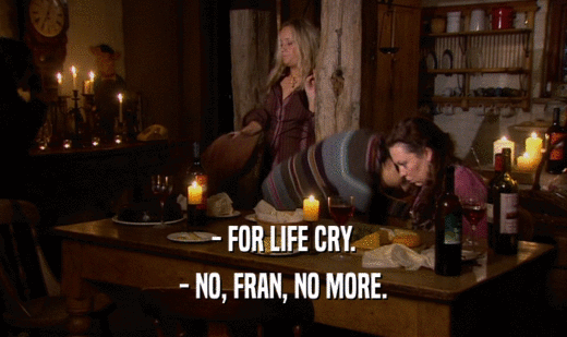 - FOR LIFE CRY. - NO, FRAN, NO MORE. 