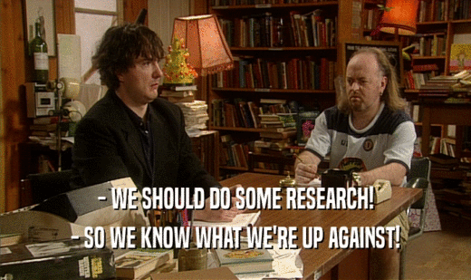 - WE SHOULD DO SOME RESEARCH!
 - SO WE KNOW WHAT WE'RE UP AGAINST!
 