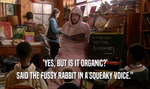 'YES, BUT IS IT ORGANIC?'
 SAID THE FUSSY RABBIT IN A SQUEAKY VOICE.