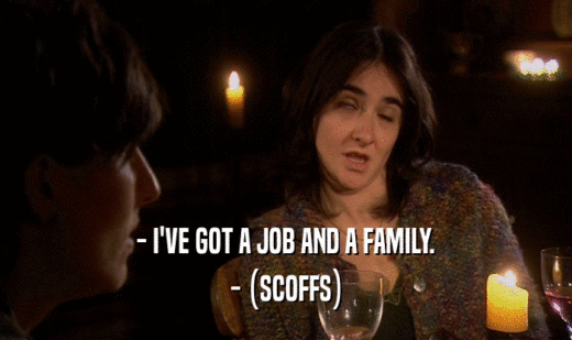 - I'VE GOT A JOB AND A FAMILY.
 - (SCOFFS)
 